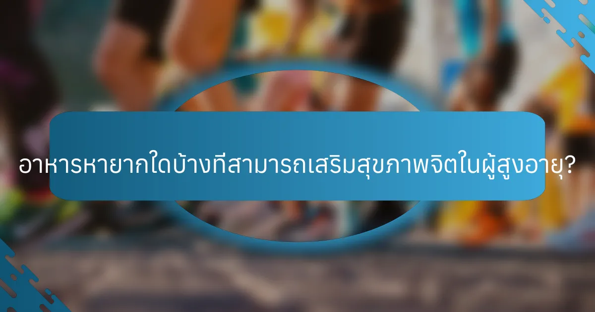 อาหารหายากใดบ้างที่สามารถเสริมสุขภาพจิตในผู้สูงอายุ?
