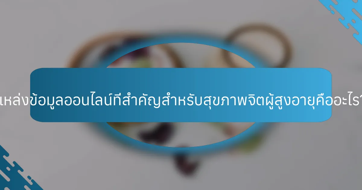 แหล่งข้อมูลออนไลน์ที่สำคัญสำหรับสุขภาพจิตผู้สูงอายุคืออะไร?