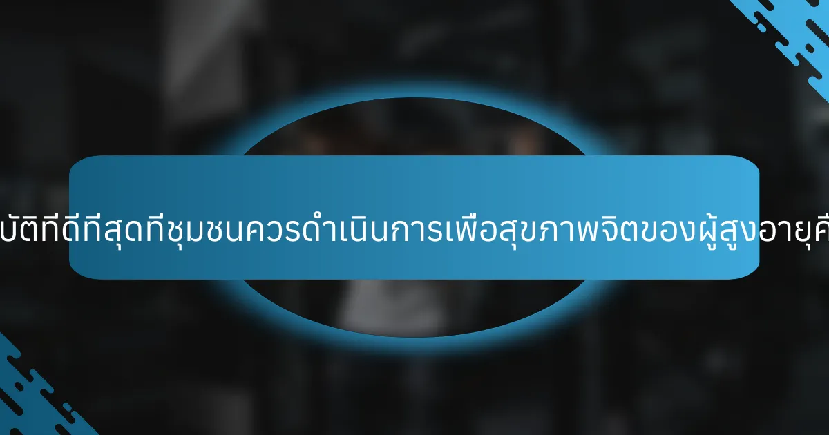 แนวปฏิบัติที่ดีที่สุดที่ชุมชนควรดำเนินการเพื่อสุขภาพจิตของผู้สูงอายุคืออะไร?