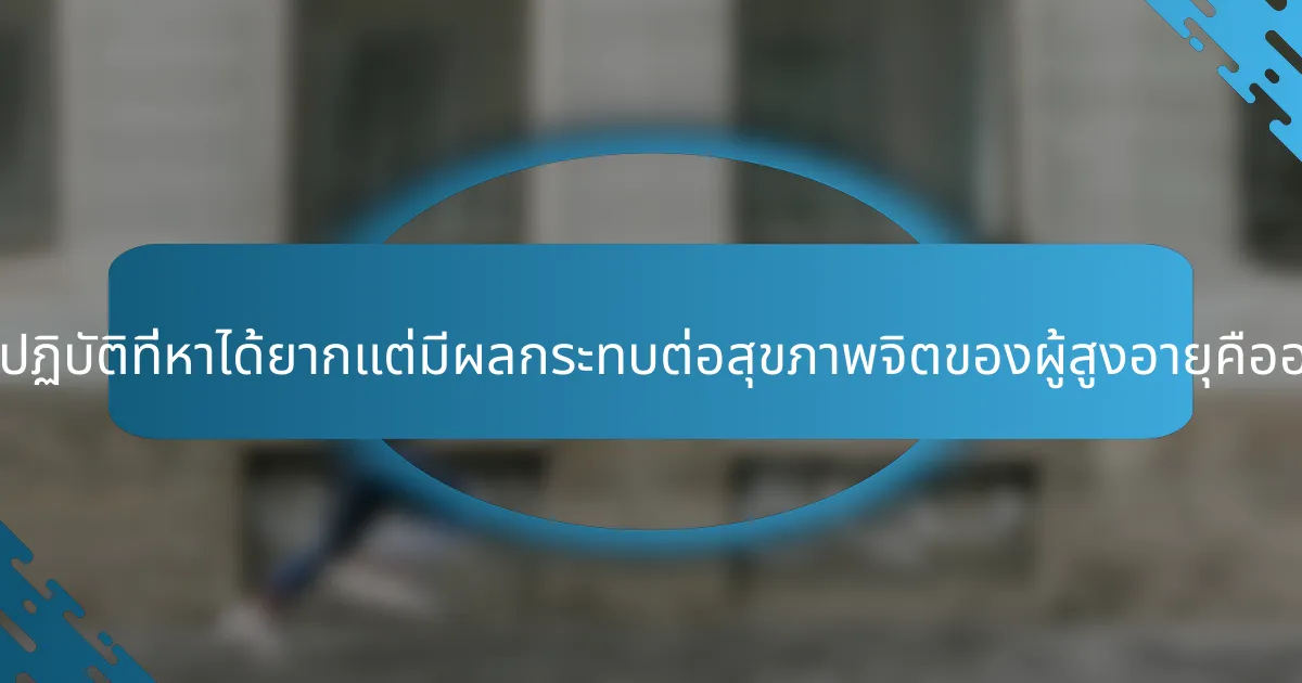 แนวปฏิบัติที่หาได้ยากแต่มีผลกระทบต่อสุขภาพจิตของผู้สูงอายุคืออะไร?