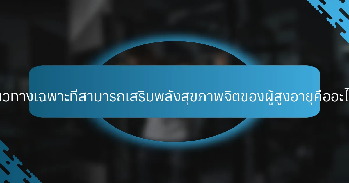 แนวทางเฉพาะที่สามารถเสริมพลังสุขภาพจิตของผู้สูงอายุคืออะไร?