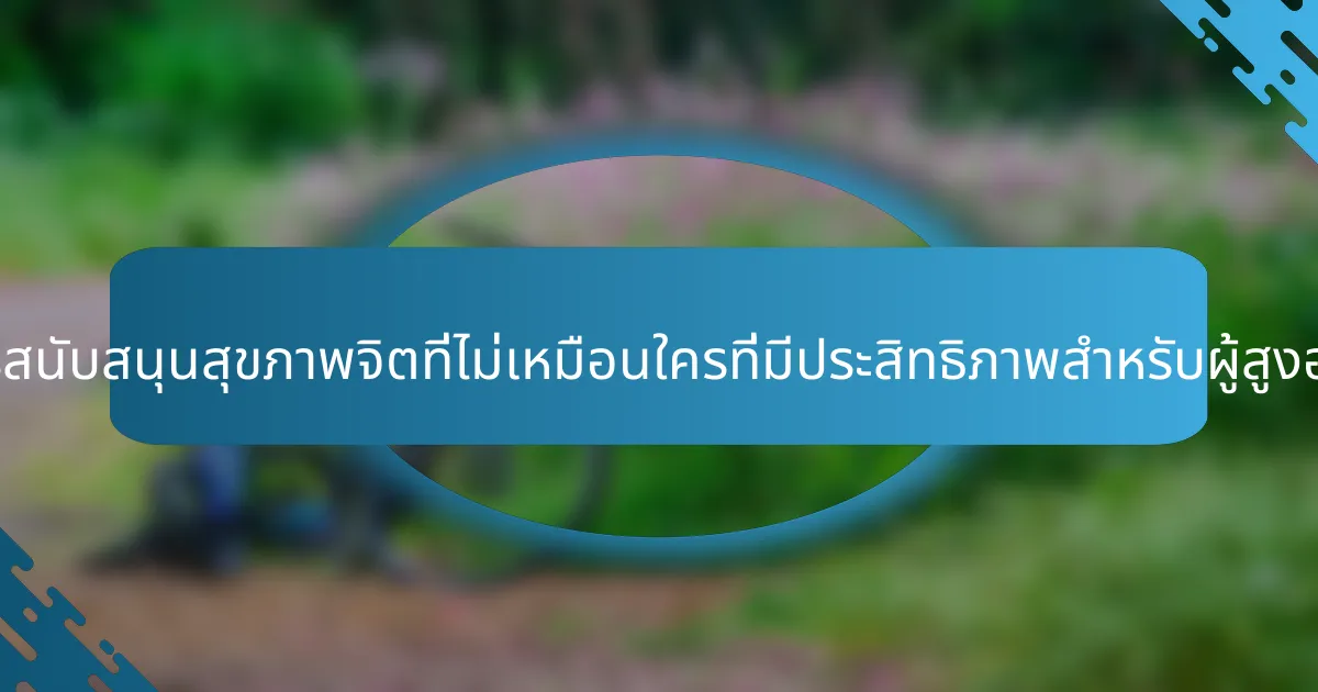 แนวทางการสนับสนุนสุขภาพจิตที่ไม่เหมือนใครที่มีประสิทธิภาพสำหรับผู้สูงอายุคืออะไร?