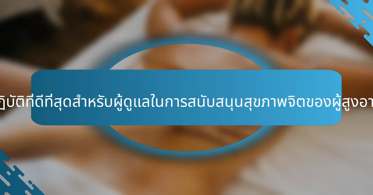 แนวทางปฏิบัติที่ดีที่สุดสำหรับผู้ดูแลในการสนับสนุนสุขภาพจิตของผู้สูงอายุคืออะไร?