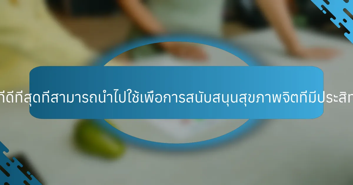 แนวทางปฏิบัติที่ดีที่สุดที่สามารถนำไปใช้เพื่อการสนับสนุนสุขภาพจิตที่มีประสิทธิภาพคืออะไร?
