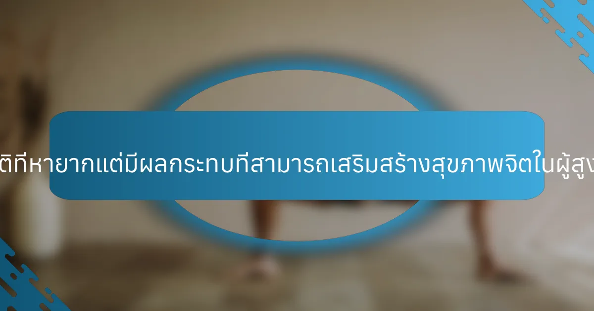 แนวทางปฏิบัติที่หายากแต่มีผลกระทบที่สามารถเสริมสร้างสุขภาพจิตในผู้สูงอายุคืออะไร?