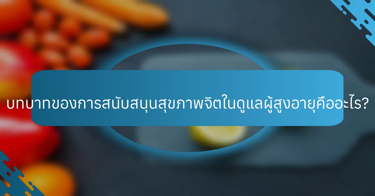 บทบาทของการสนับสนุนสุขภาพจิตในดูแลผู้สูงอายุคืออะไร?
