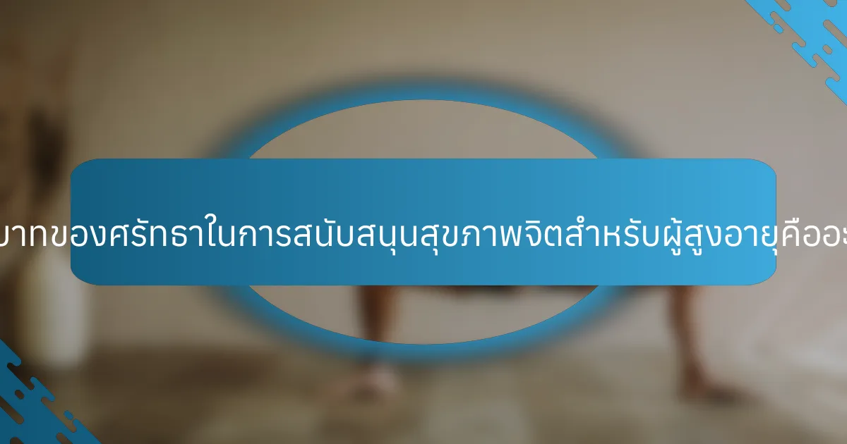 บทบาทของศรัทธาในการสนับสนุนสุขภาพจิตสำหรับผู้สูงอายุคืออะไร?