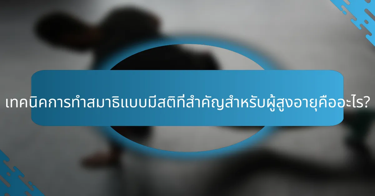 เทคนิคการทำสมาธิแบบมีสติที่สำคัญสำหรับผู้สูงอายุคืออะไร?