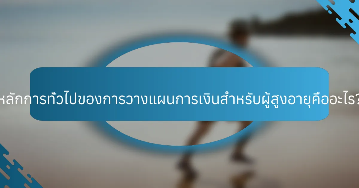 หลักการทั่วไปของการวางแผนการเงินสำหรับผู้สูงอายุคืออะไร?