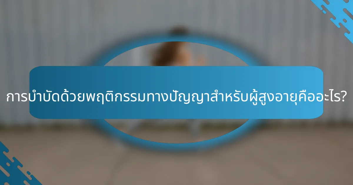การบำบัดด้วยพฤติกรรมทางปัญญาสำหรับผู้สูงอายุคืออะไร?