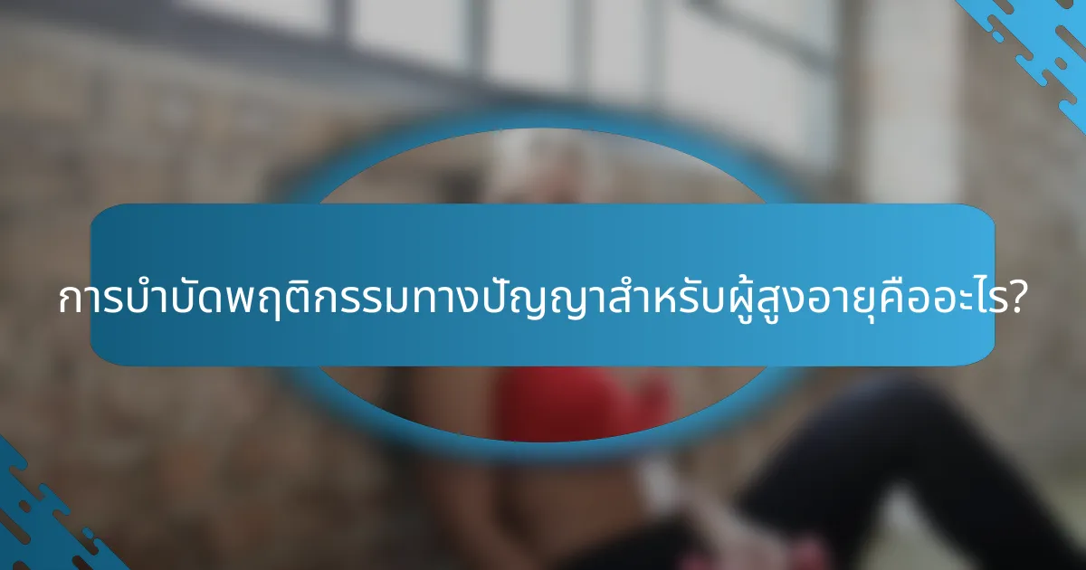 การบำบัดพฤติกรรมทางปัญญาสำหรับผู้สูงอายุคืออะไร?
