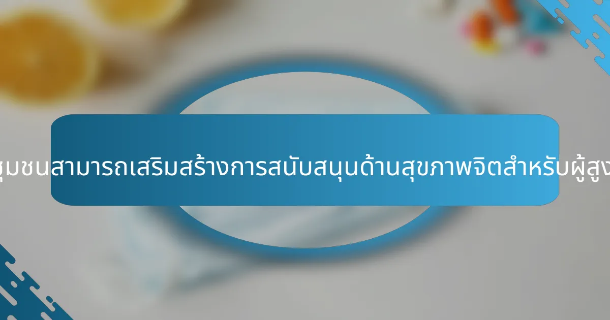 การเชื่อมต่อในชุมชนสามารถเสริมสร้างการสนับสนุนด้านสุขภาพจิตสำหรับผู้สูงอายุได้อย่างไร?