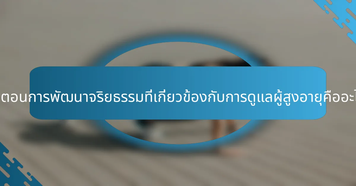 ขั้นตอนการพัฒนาจริยธรรมที่เกี่ยวข้องกับการดูแลผู้สูงอายุคืออะไร?