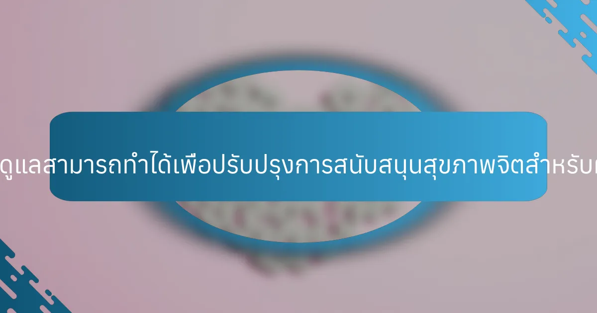 ขั้นตอนปฏิบัติที่ผู้ดูแลสามารถทำได้เพื่อปรับปรุงการสนับสนุนสุขภาพจิตสำหรับผู้สูงอายุคืออะไร?