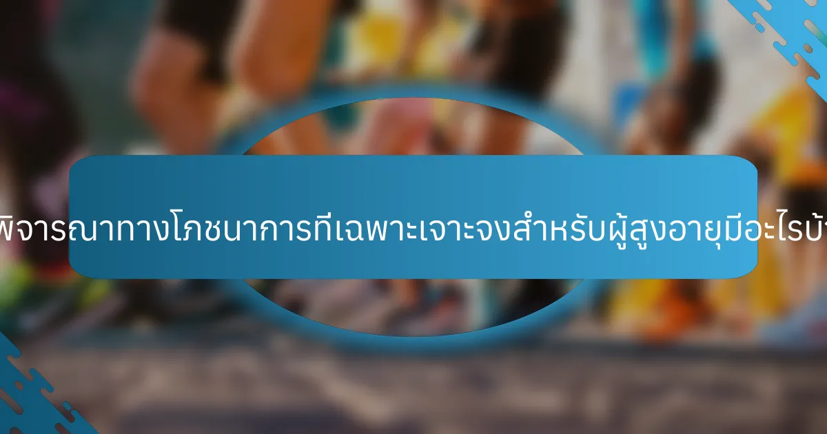 ข้อพิจารณาทางโภชนาการที่เฉพาะเจาะจงสำหรับผู้สูงอายุมีอะไรบ้าง?