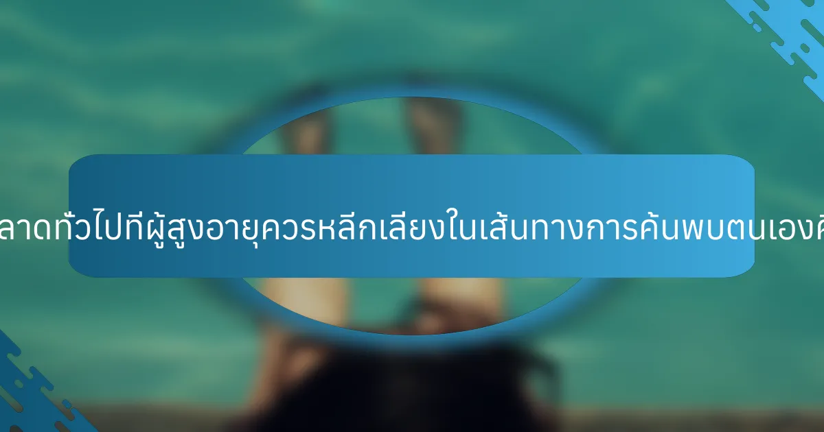 ข้อผิดพลาดทั่วไปที่ผู้สูงอายุควรหลีกเลี่ยงในเส้นทางการค้นพบตนเองคืออะไร?