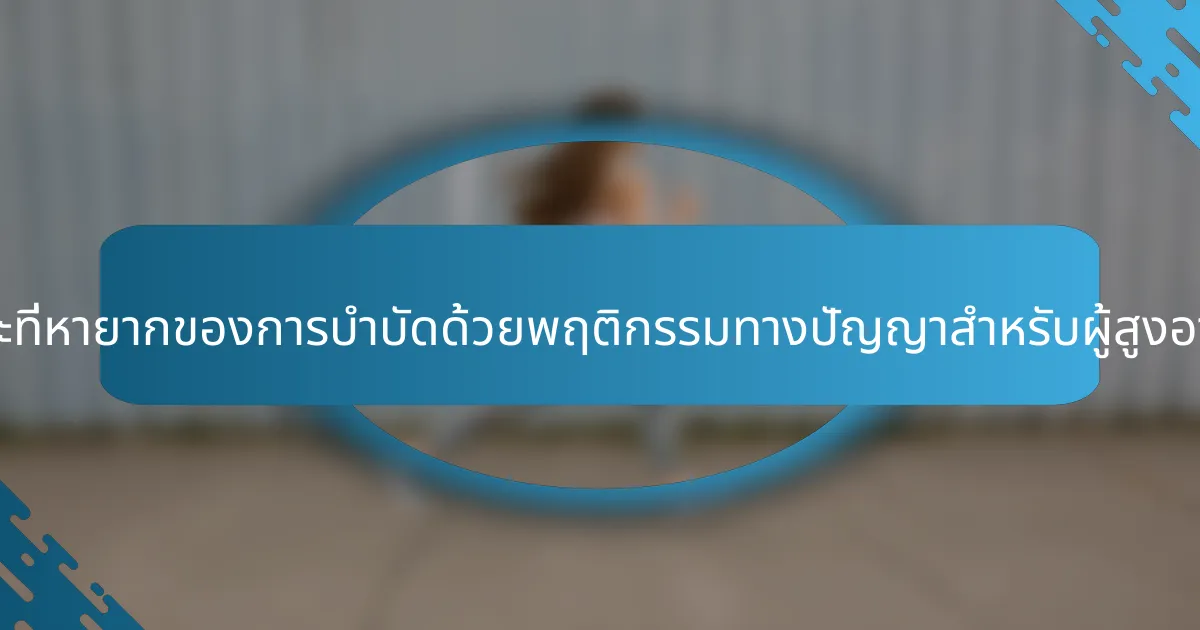 คุณลักษณะที่หายากของการบำบัดด้วยพฤติกรรมทางปัญญาสำหรับผู้สูงอายุคืออะไร?