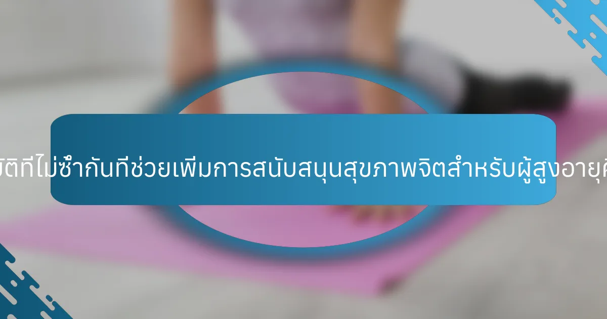 คุณสมบัติที่ไม่ซ้ำกันที่ช่วยเพิ่มการสนับสนุนสุขภาพจิตสำหรับผู้สูงอายุคืออะไร?