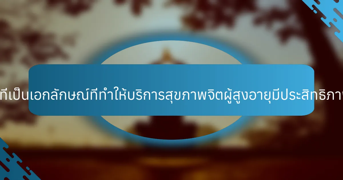 คุณสมบัติที่เป็นเอกลักษณ์ที่ทำให้บริการสุขภาพจิตผู้สูงอายุมีประสิทธิภาพคืออะไร?
