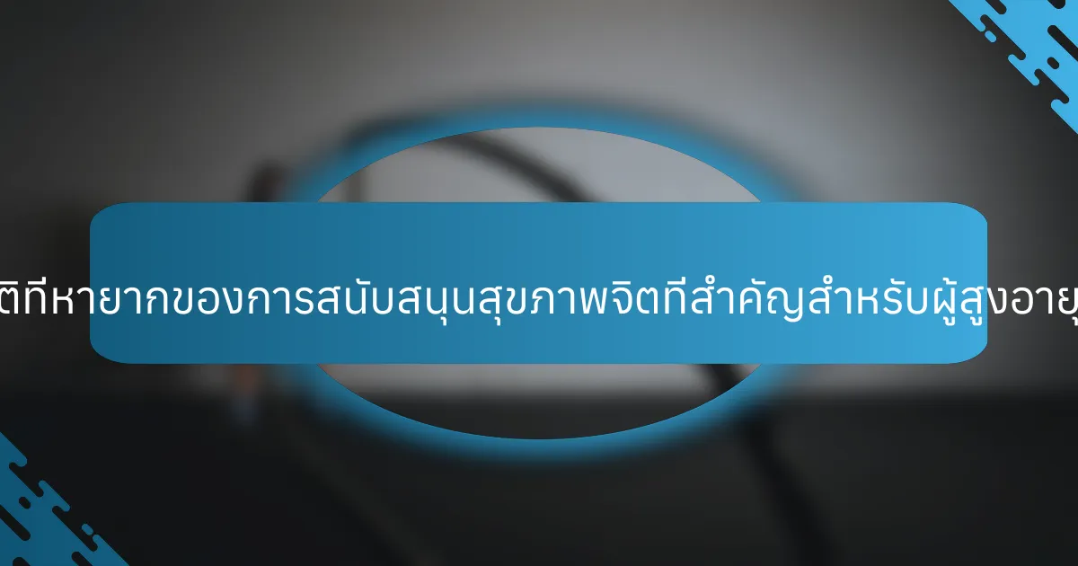 คุณสมบัติที่หายากของการสนับสนุนสุขภาพจิตที่สำคัญสำหรับผู้สูงอายุคืออะไร?