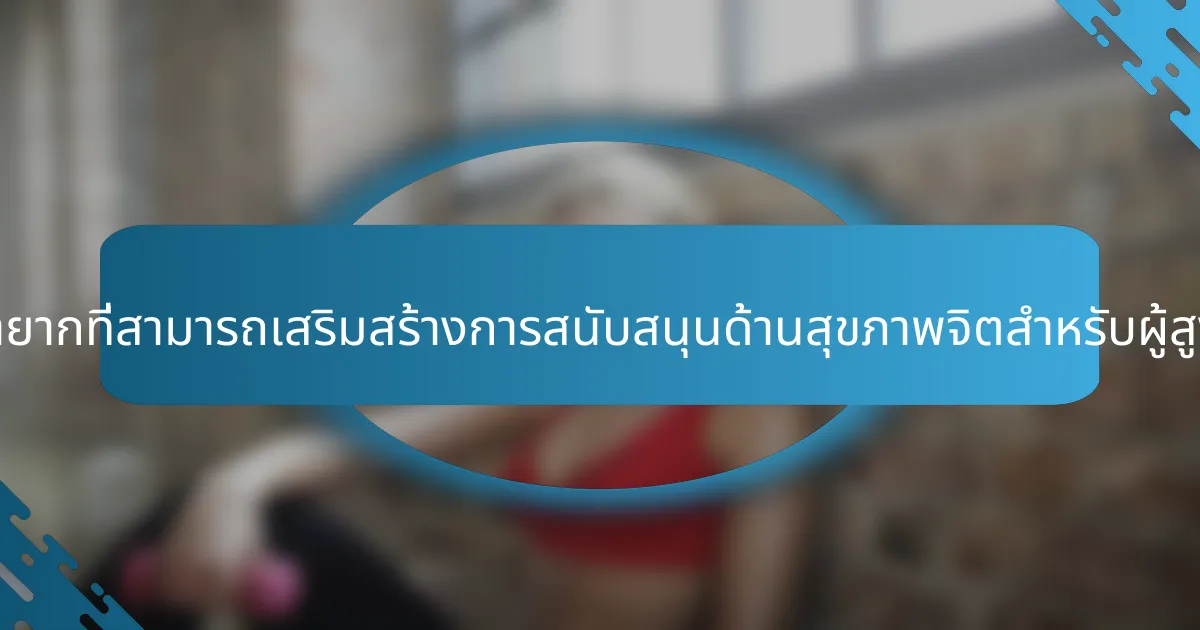 คุณสมบัติที่หายากที่สามารถเสริมสร้างการสนับสนุนด้านสุขภาพจิตสำหรับผู้สูงอายุคืออะไร?