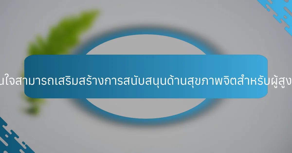 ความเห็นอกเห็นใจสามารถเสริมสร้างการสนับสนุนด้านสุขภาพจิตสำหรับผู้สูงอายุได้อย่างไร?