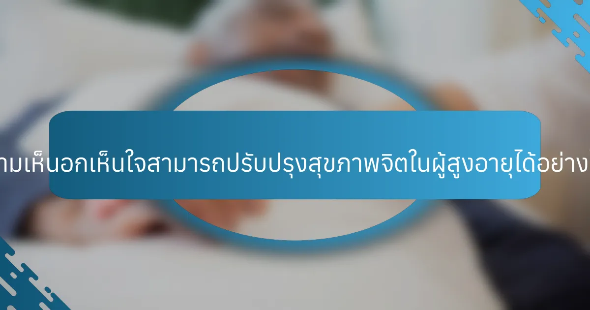 ความเห็นอกเห็นใจสามารถปรับปรุงสุขภาพจิตในผู้สูงอายุได้อย่างไร?