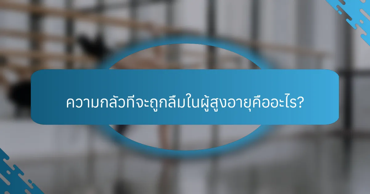 ความกลัวที่จะถูกลืมในผู้สูงอายุคืออะไร?
