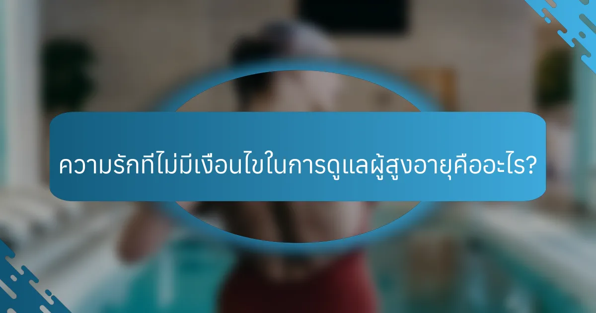 ความรักที่ไม่มีเงื่อนไขในการดูแลผู้สูงอายุคืออะไร?