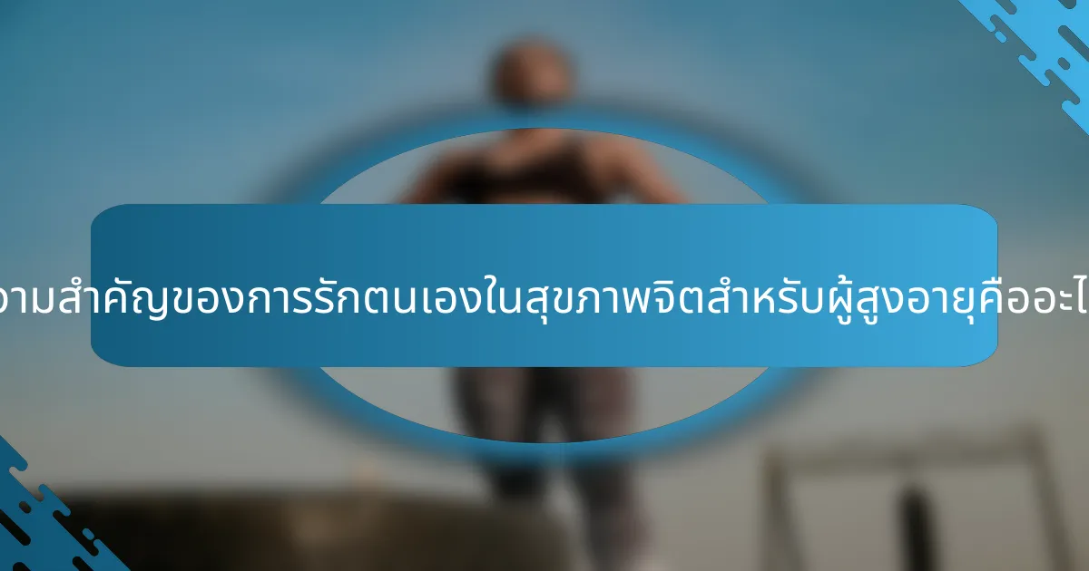 ความสำคัญของการรักตนเองในสุขภาพจิตสำหรับผู้สูงอายุคืออะไร?