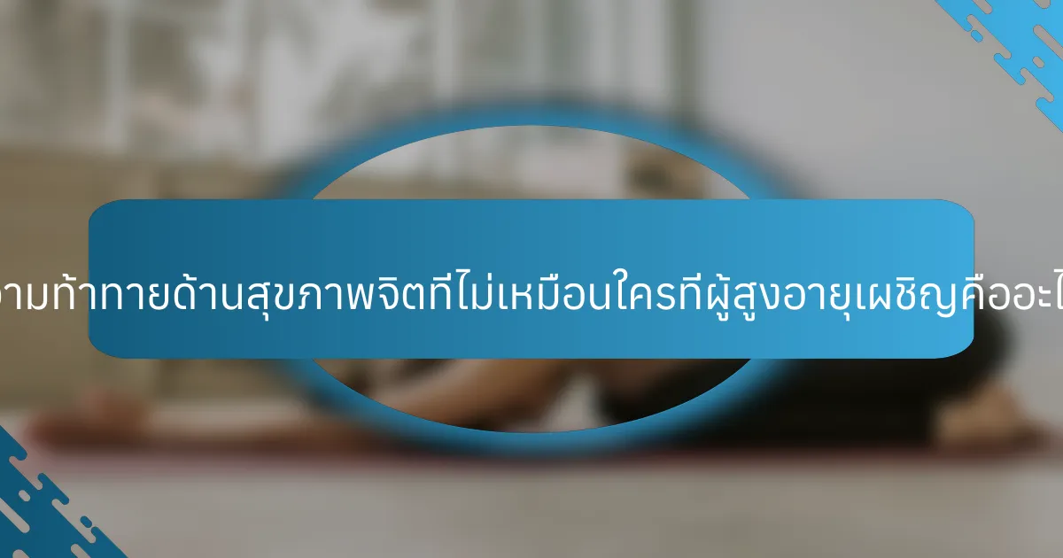 ความท้าทายด้านสุขภาพจิตที่ไม่เหมือนใครที่ผู้สูงอายุเผชิญคืออะไร?