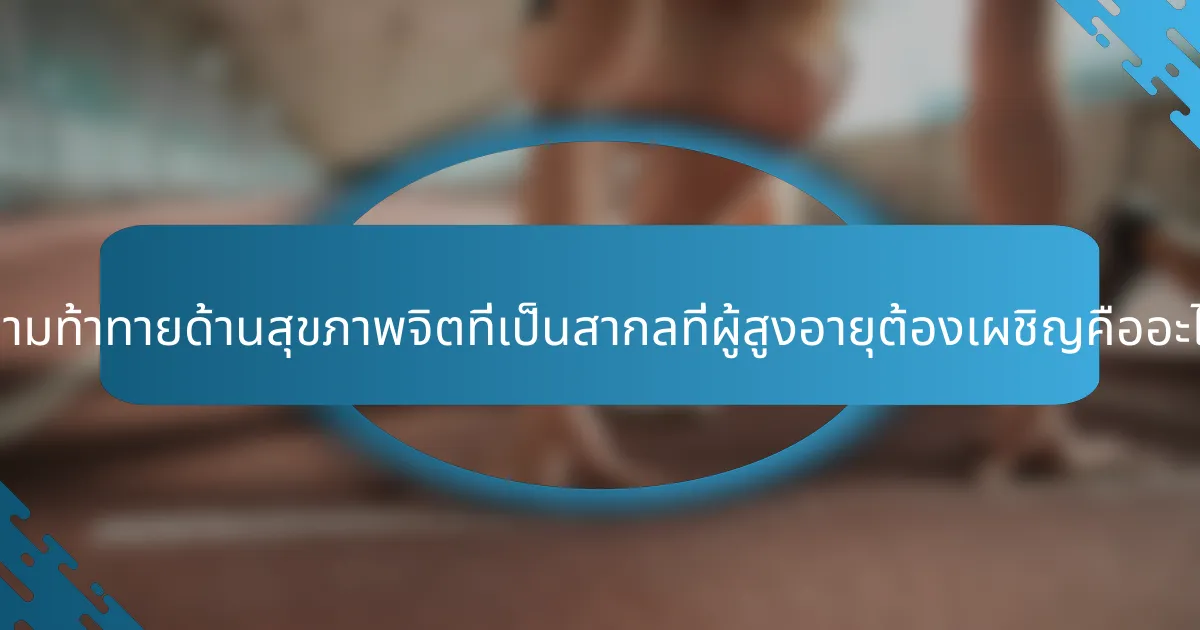 ความท้าทายด้านสุขภาพจิตที่เป็นสากลที่ผู้สูงอายุต้องเผชิญคืออะไร?