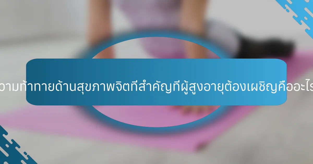 ความท้าทายด้านสุขภาพจิตที่สำคัญที่ผู้สูงอายุต้องเผชิญคืออะไร?