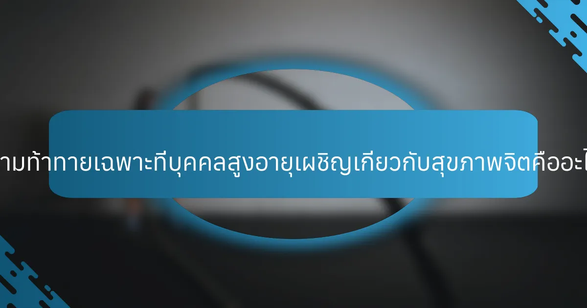 ความท้าทายเฉพาะที่บุคคลสูงอายุเผชิญเกี่ยวกับสุขภาพจิตคืออะไร?