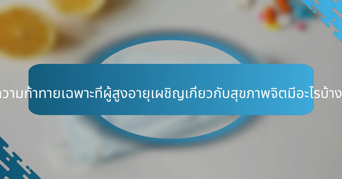 ความท้าทายเฉพาะที่ผู้สูงอายุเผชิญเกี่ยวกับสุขภาพจิตมีอะไรบ้าง?