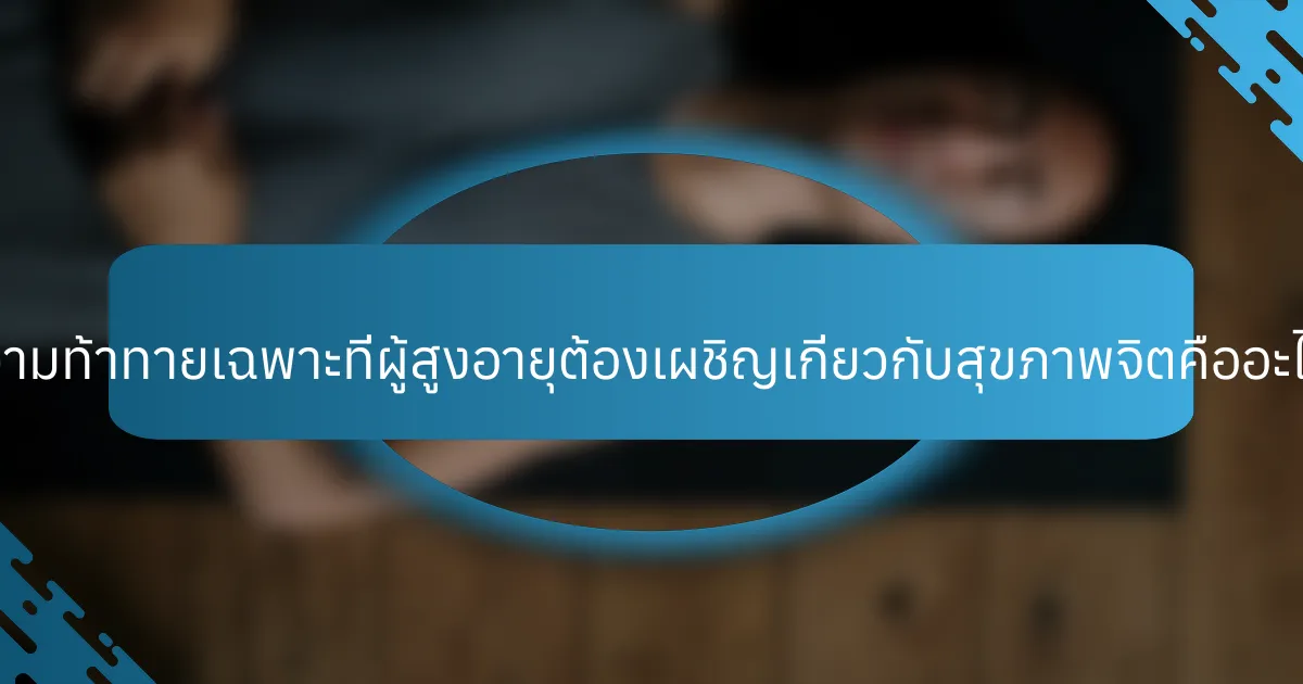 ความท้าทายเฉพาะที่ผู้สูงอายุต้องเผชิญเกี่ยวกับสุขภาพจิตคืออะไร?