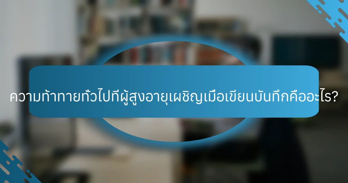 ความท้าทายทั่วไปที่ผู้สูงอายุเผชิญเมื่อเขียนบันทึกคืออะไร?