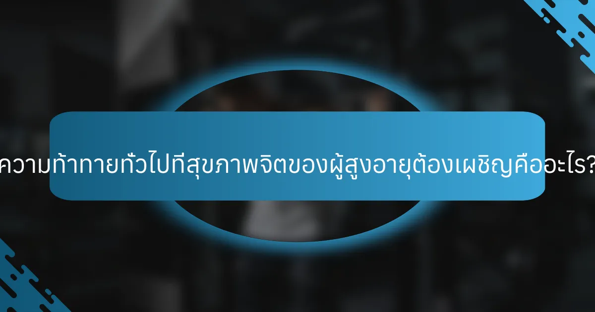 ความท้าทายทั่วไปที่สุขภาพจิตของผู้สูงอายุต้องเผชิญคืออะไร?