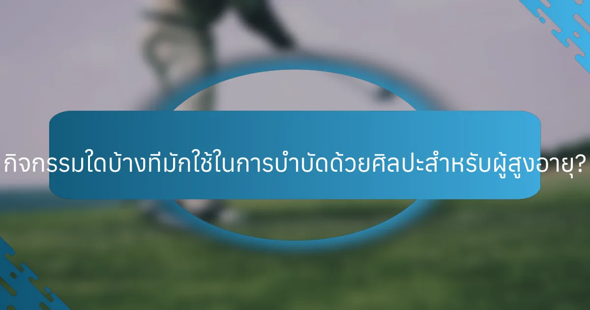 กิจกรรมใดบ้างที่มักใช้ในการบำบัดด้วยศิลปะสำหรับผู้สูงอายุ?