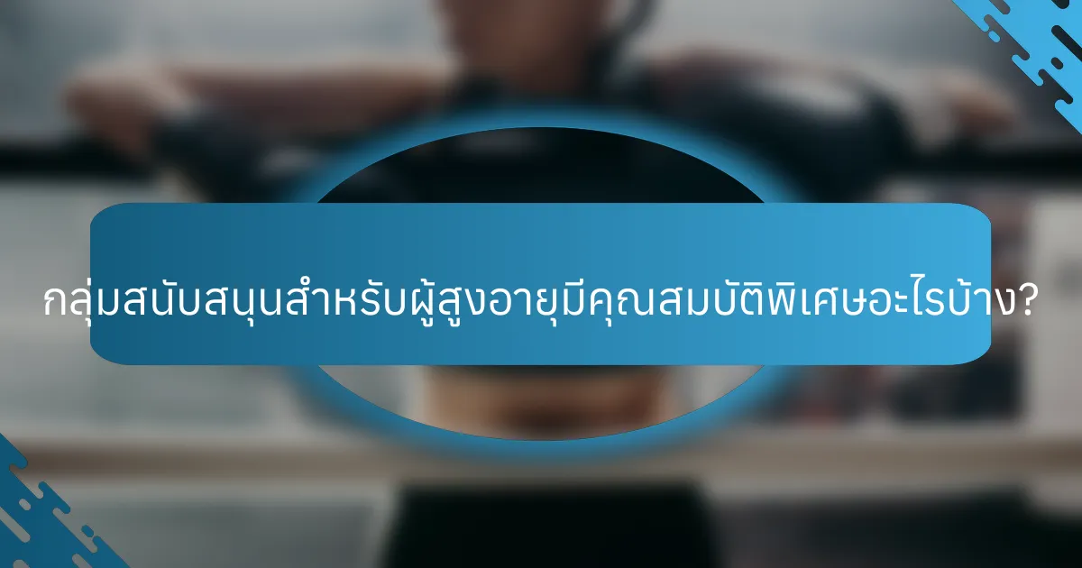 กลุ่มสนับสนุนสำหรับผู้สูงอายุมีคุณสมบัติพิเศษอะไรบ้าง?
