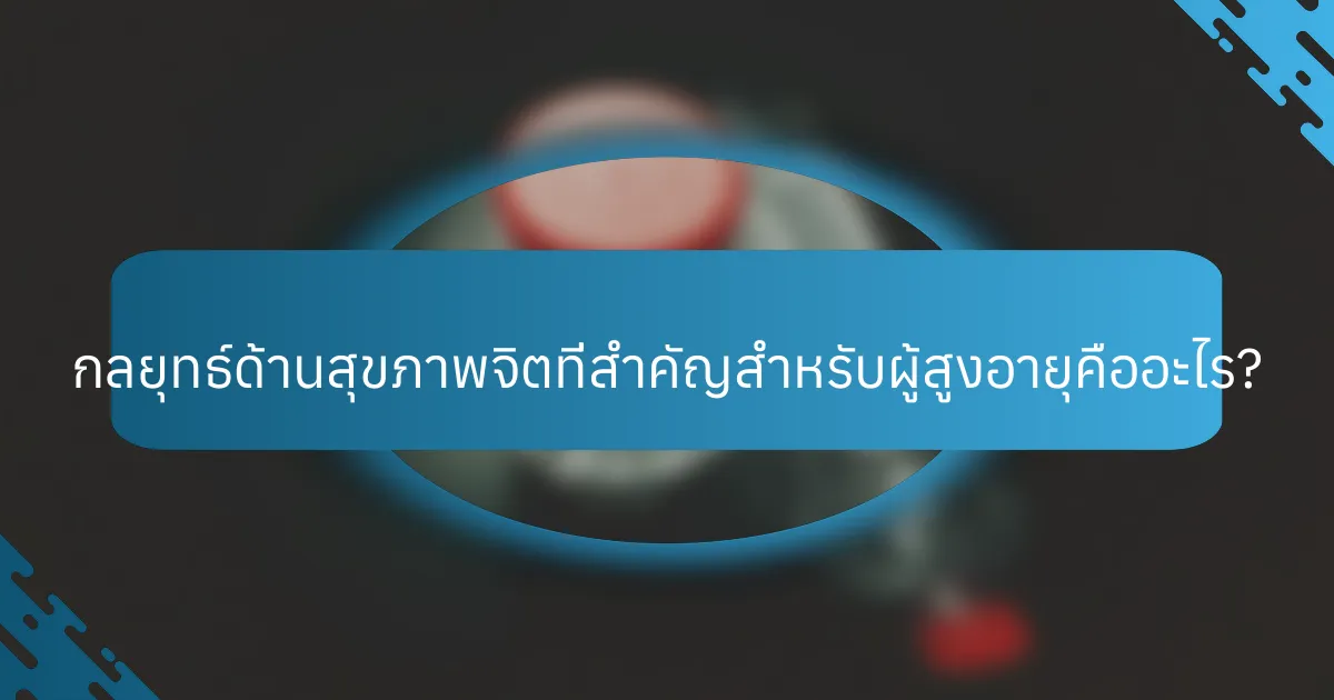 กลยุทธ์ด้านสุขภาพจิตที่สำคัญสำหรับผู้สูงอายุคืออะไร?