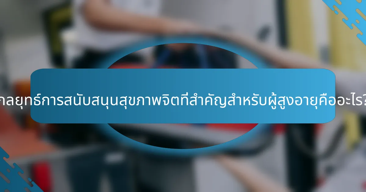 กลยุทธ์การสนับสนุนสุขภาพจิตที่สำคัญสำหรับผู้สูงอายุคืออะไร?