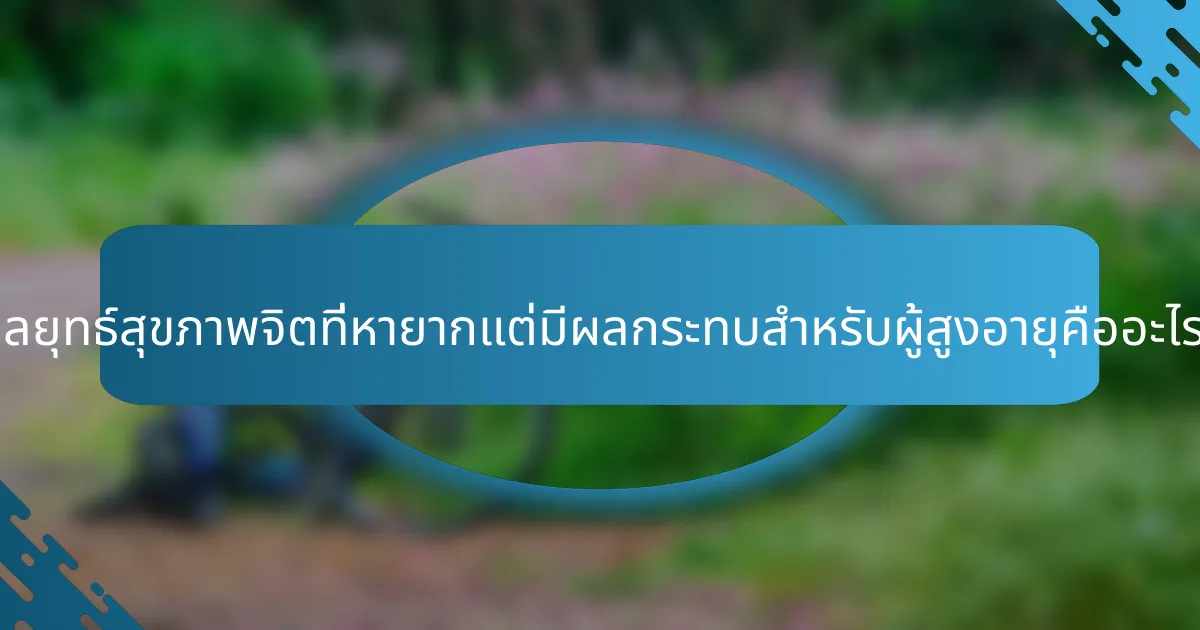 กลยุทธ์สุขภาพจิตที่หายากแต่มีผลกระทบสำหรับผู้สูงอายุคืออะไร?