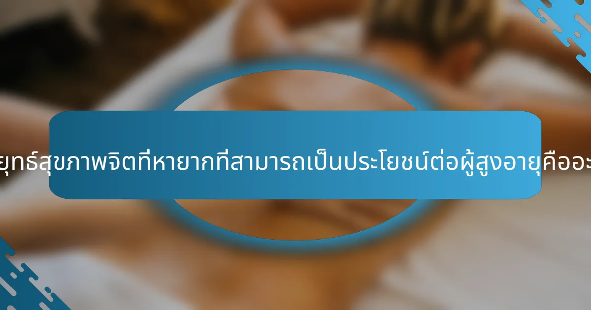 กลยุทธ์สุขภาพจิตที่หายากที่สามารถเป็นประโยชน์ต่อผู้สูงอายุคืออะไร?