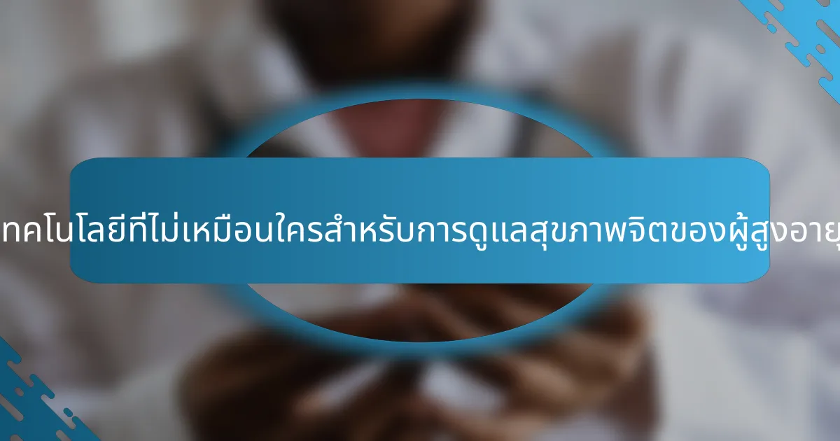 โซลูชันทางเทคโนโลยีที่ไม่เหมือนใครสำหรับการดูแลสุขภาพจิตของผู้สูงอายุมีอะไรบ้าง?