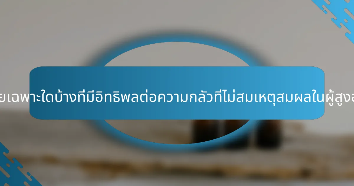 ปัจจัยเฉพาะใดบ้างที่มีอิทธิพลต่อความกลัวที่ไม่สมเหตุสมผลในผู้สูงอายุ?