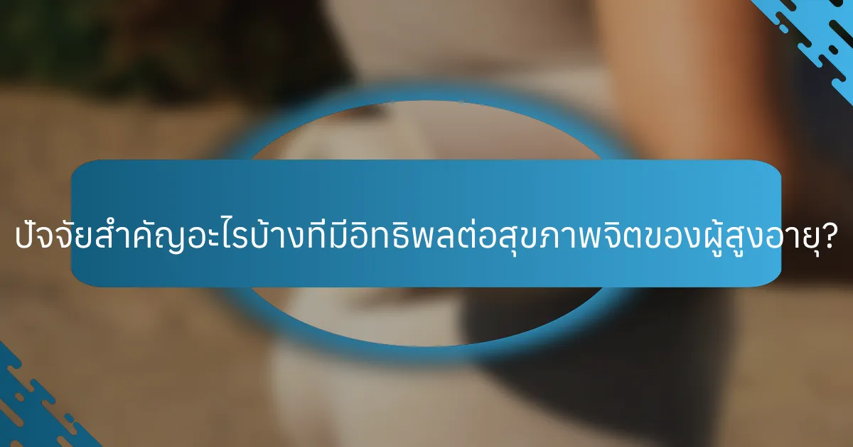 ปัจจัยสำคัญอะไรบ้างที่มีอิทธิพลต่อสุขภาพจิตของผู้สูงอายุ?