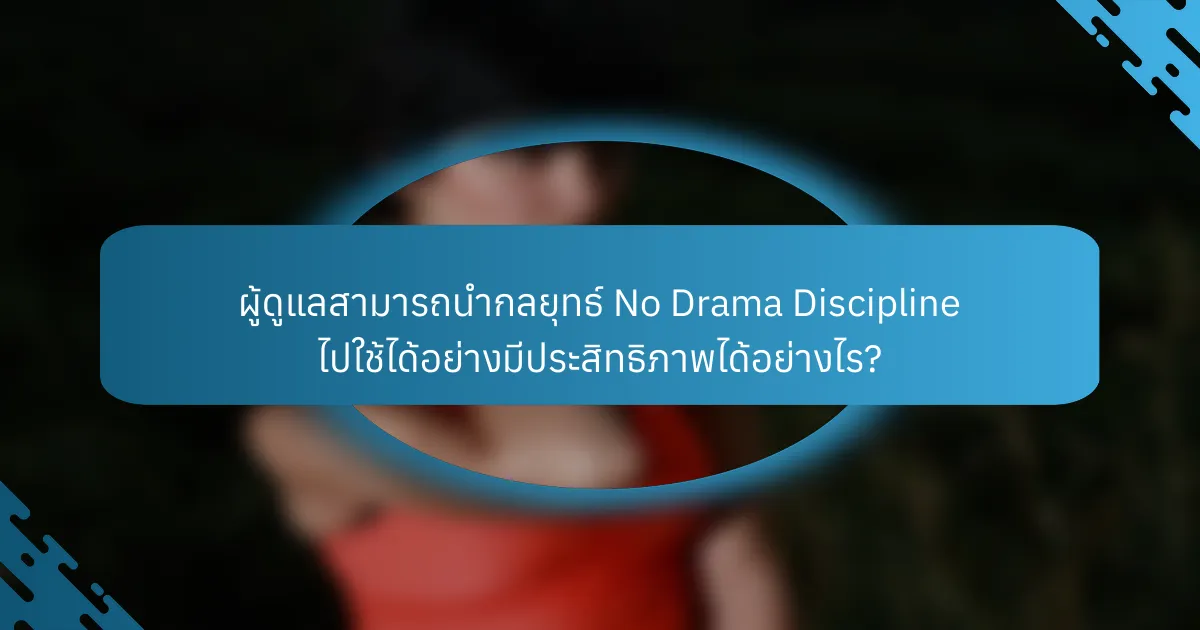 ผู้ดูแลสามารถนำกลยุทธ์ No Drama Discipline ไปใช้ได้อย่างมีประสิทธิภาพได้อย่างไร?