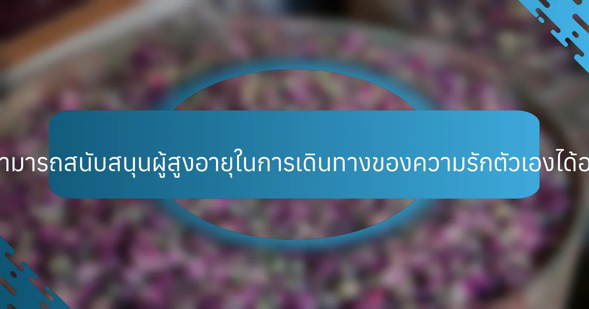 ผู้ดูแลสามารถสนับสนุนผู้สูงอายุในการเดินทางของความรักตัวเองได้อย่างไร?
