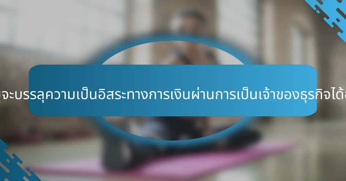 ผู้สูงอายุจะบรรลุความเป็นอิสระทางการเงินผ่านการเป็นเจ้าของธุรกิจได้อย่างไร?